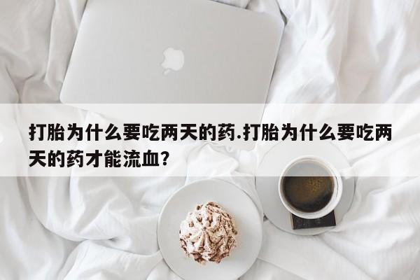 堕胎药打胎为什么要吃两天的药.打胎为什么要吃两天的药才能流血？