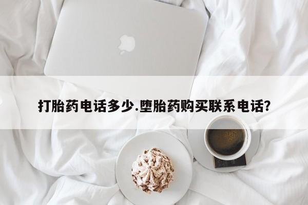 堕胎药打胎药电话多少.堕胎药购买联系电话？
