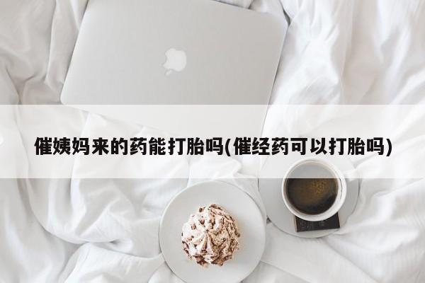 堕胎药催姨妈来的药能打胎吗(催经药可以打胎吗)