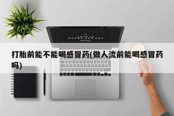 堕胎药打胎前能不能喝感冒药(做人流前能喝感冒药吗)