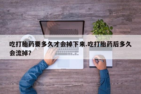 堕胎药吃打胎药要多久才会掉下来.吃打胎药后多久会流掉？