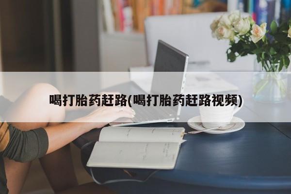 堕胎药喝打胎药赶路(喝打胎药赶路视频)