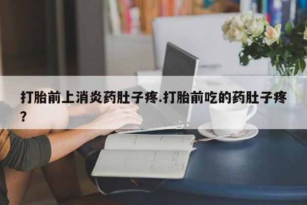 堕胎药打胎前上消炎药肚子疼.打胎前吃的药肚子疼？