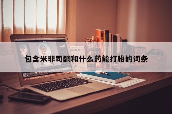 堕胎药包含米非司酮和什么药能打胎的词条