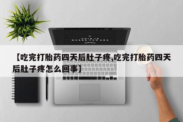 堕胎药【吃完打胎药四天后肚子疼,吃完打胎药四天后肚子疼怎么回事】