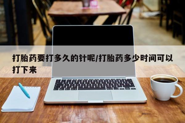 堕胎药打胎药要打多久的针呢/打胎药多少时间可以打下来