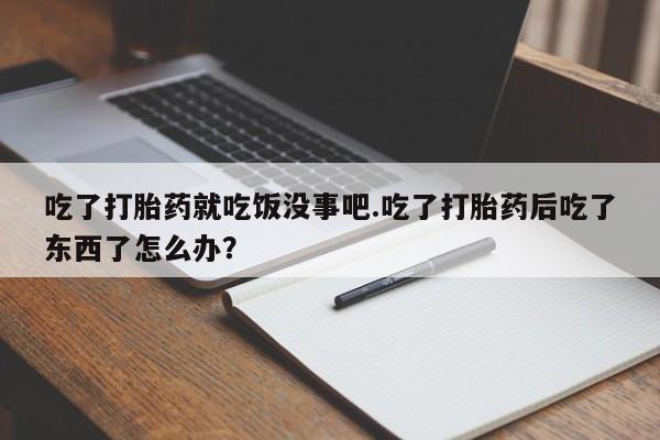堕胎药吃了打胎药就吃饭没事吧.吃了打胎药后吃了东西了怎么办？