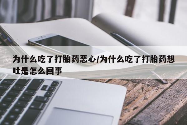 堕胎药为什么吃了打胎药恶心/为什么吃了打胎药想吐是怎么回事