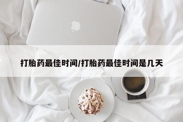 堕胎药打胎药最佳时间/打胎药最佳时间是几天