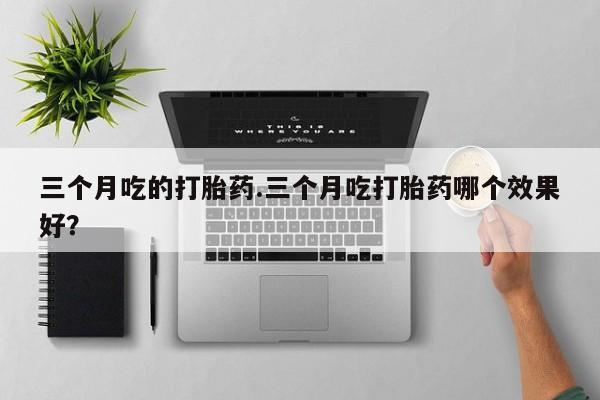 堕胎药三个月吃的打胎药.三个月吃打胎药哪个效果好？