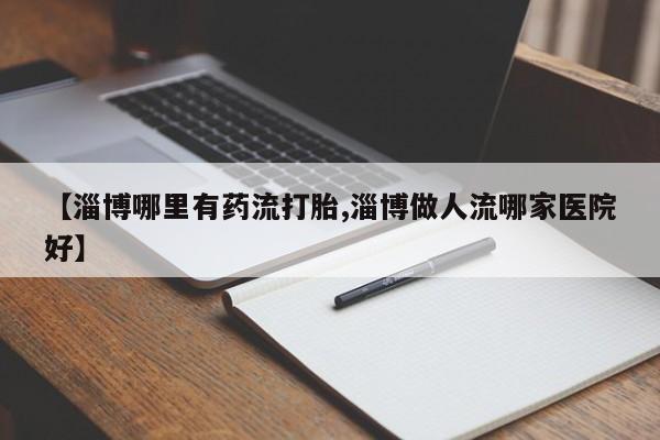 堕胎药【淄博哪里有药流打胎,淄博做人流哪家医院好】