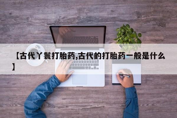堕胎药【古代丫鬟打胎药,古代的打胎药一般是什么】