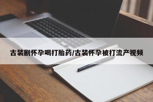 堕胎药古装剧怀孕喝打胎药/古装怀孕被打流产视频