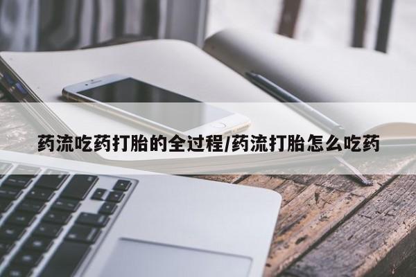 堕胎药药流吃药打胎的全过程/药流打胎怎么吃药