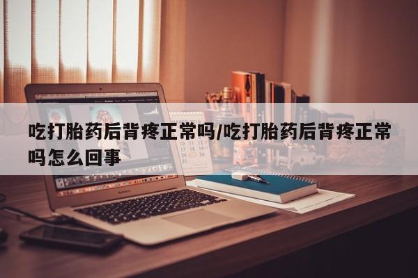 堕胎药吃打胎药后背疼正常吗/吃打胎药后背疼正常吗怎么回事