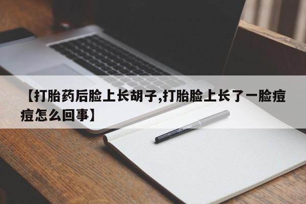 堕胎药【打胎药后脸上长胡子,打胎脸上长了一脸痘痘怎么回事】