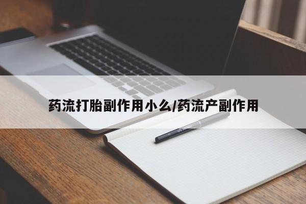 堕胎药药流打胎副作用小么/药流产副作用