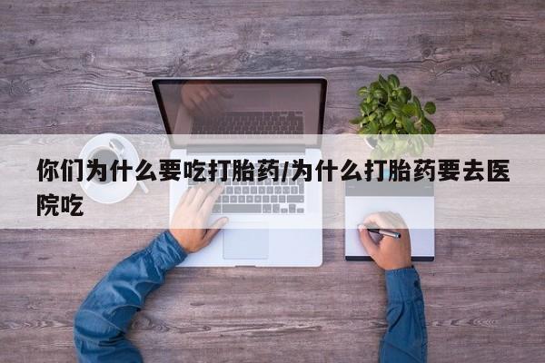 堕胎药你们为什么要吃打胎药/为什么打胎药要去医院吃