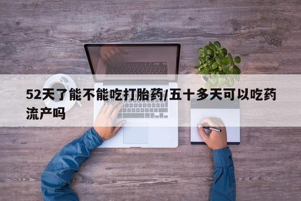 堕胎药52天了能不能吃打胎药/五十多天可以吃药流产吗