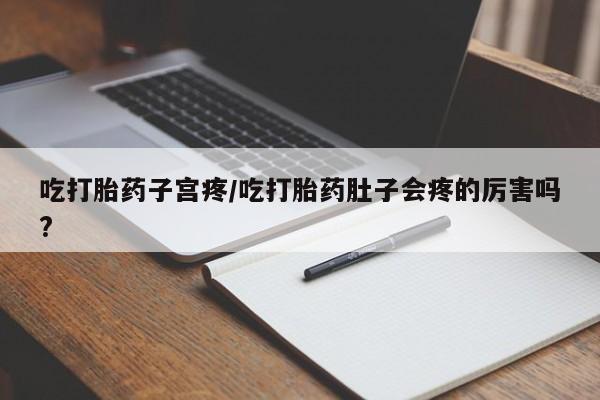 堕胎药吃打胎药子宫疼/吃打胎药肚子会疼的厉害吗?