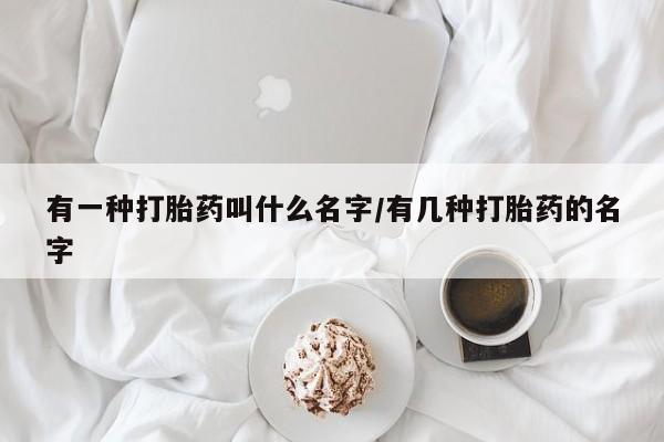 堕胎药有一种打胎药叫什么名字/有几种打胎药的名字