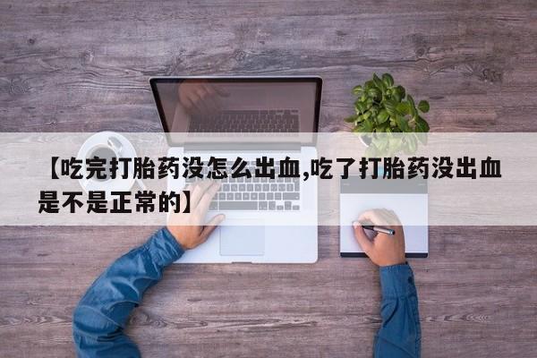 堕胎药【吃完打胎药没怎么出血,吃了打胎药没出血是不是正常的】