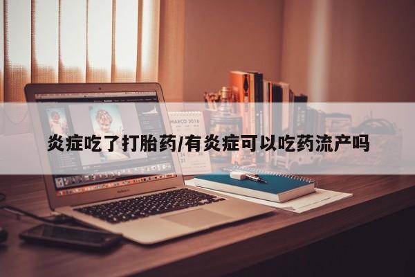 堕胎药炎症吃了打胎药/有炎症可以吃药流产吗