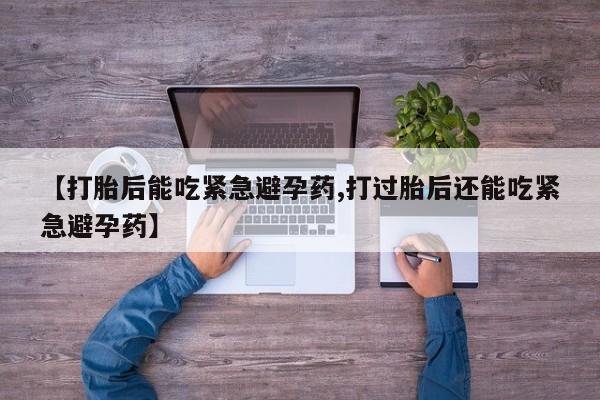 堕胎药【打胎后能吃紧急避孕药,打过胎后还能吃紧急避孕药】