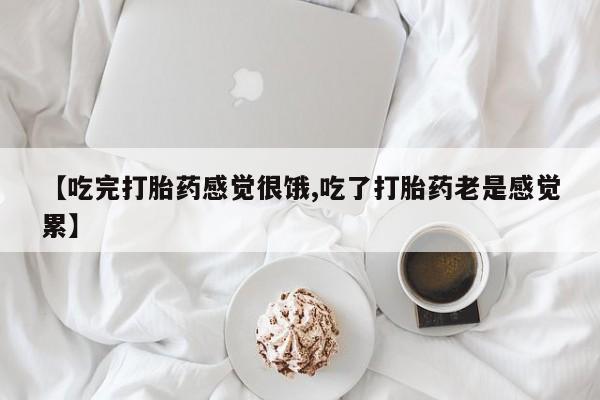 堕胎药【吃完打胎药感觉很饿,吃了打胎药老是感觉累】