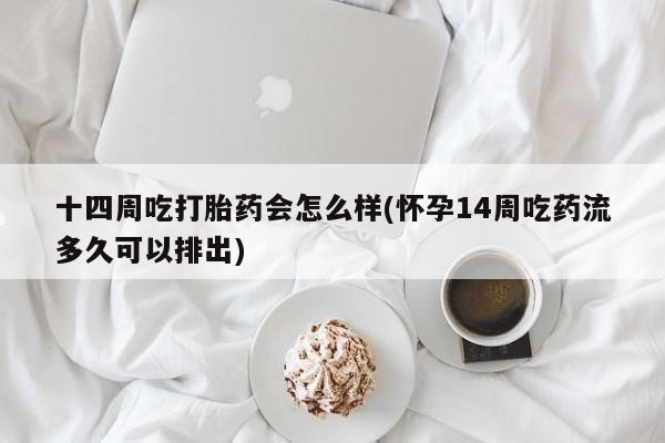 堕胎药十四周吃打胎药会怎么样(怀孕14周吃药流多久可以排出)