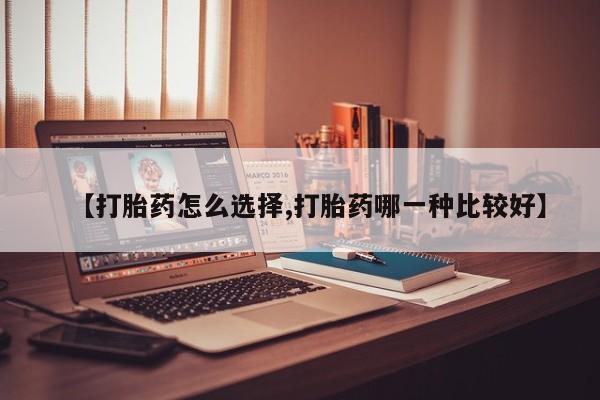 堕胎药【打胎药怎么选择,打胎药哪一种比较好】