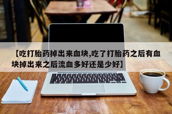堕胎药【吃打胎药掉出来血块,吃了打胎药之后有血块掉出来之后流血多好还是少好】