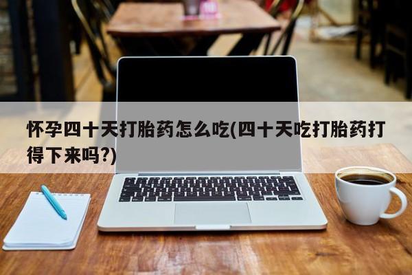 堕胎药怀孕四十天打胎药怎么吃(四十天吃打胎药打得下来吗?)