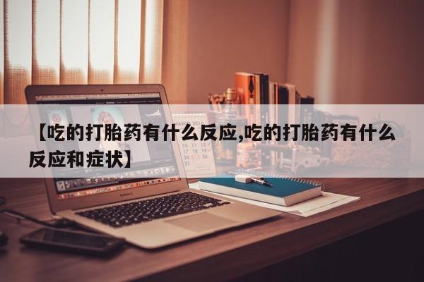 堕胎药【吃的打胎药有什么反应,吃的打胎药有什么反应和症状】