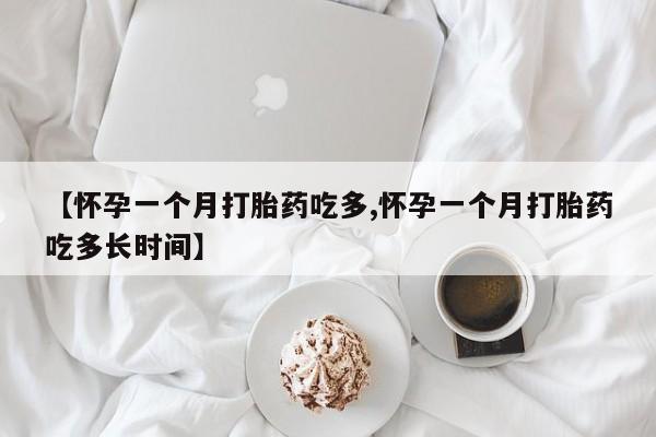 堕胎药【怀孕一个月打胎药吃多,怀孕一个月打胎药吃多长时间】