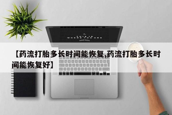 堕胎药【药流打胎多长时间能恢复,药流打胎多长时间能恢复好】
