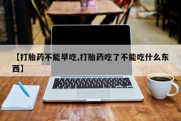 堕胎药【打胎药不能早吃,打胎药吃了不能吃什么东西】