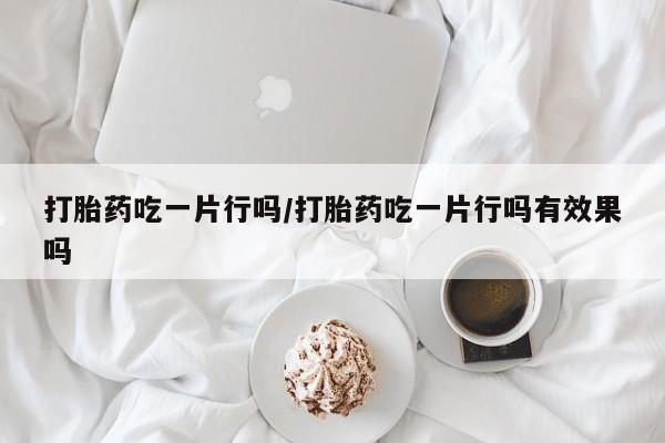 堕胎药打胎药吃一片行吗/打胎药吃一片行吗有效果吗
