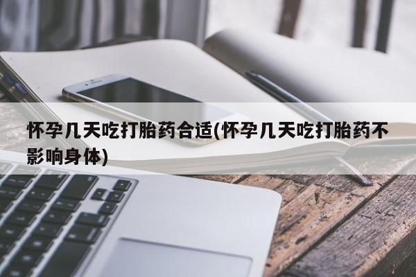 堕胎药怀孕几天吃打胎药合适(怀孕几天吃打胎药不影响身体)