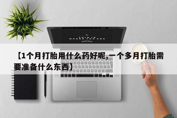 堕胎药【1个月打胎用什么药好呢,一个多月打胎需要准备什么东西】