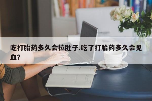 堕胎药吃打胎药多久会拉肚子.吃了打胎药多久会见血？