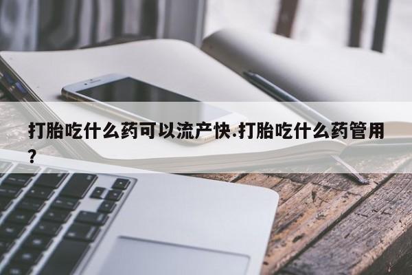 堕胎药打胎吃什么药可以流产快.打胎吃什么药管用？