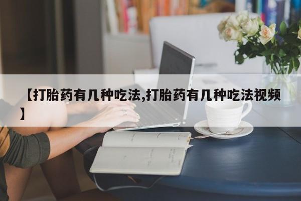 堕胎药【打胎药有几种吃法,打胎药有几种吃法视频】