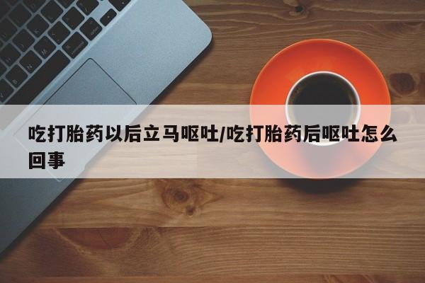 堕胎药吃打胎药以后立马呕吐/吃打胎药后呕吐怎么回事