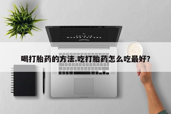 堕胎药喝打胎药的方法.吃打胎药怎么吃最好？