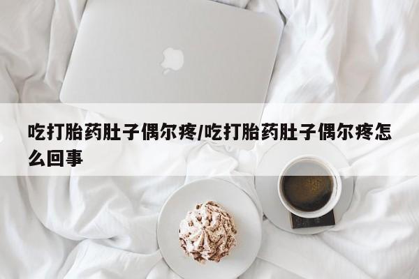堕胎药吃打胎药肚子偶尔疼/吃打胎药肚子偶尔疼怎么回事