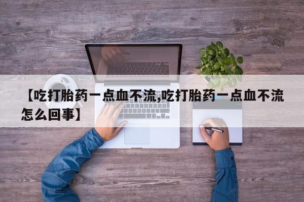堕胎药【吃打胎药一点血不流,吃打胎药一点血不流怎么回事】