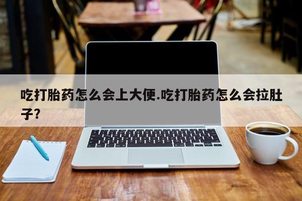 堕胎药吃打胎药怎么会上大便.吃打胎药怎么会拉肚子？