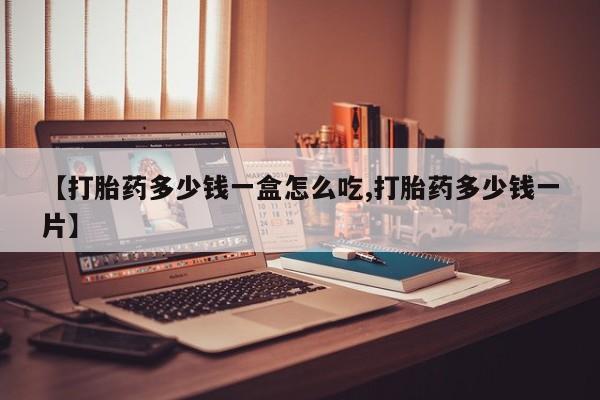 堕胎药【打胎药多少钱一盒怎么吃,打胎药多少钱一片】