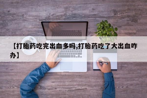 堕胎药【打胎药吃完出血多吗,打胎药吃了大出血咋办】